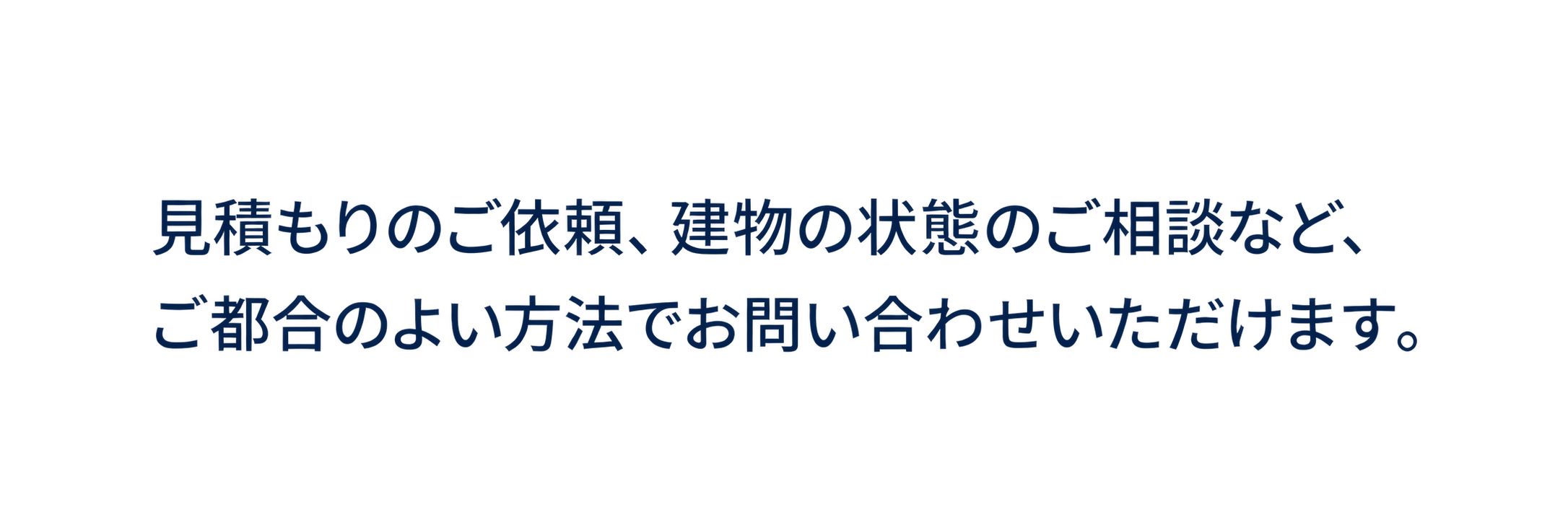 見積もりのご依頼、建物の状態のご相談など、ご都合のよい方法でお問い合わせいただけます