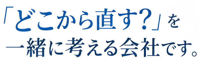 どこから直す？を一緒に考える会社です。